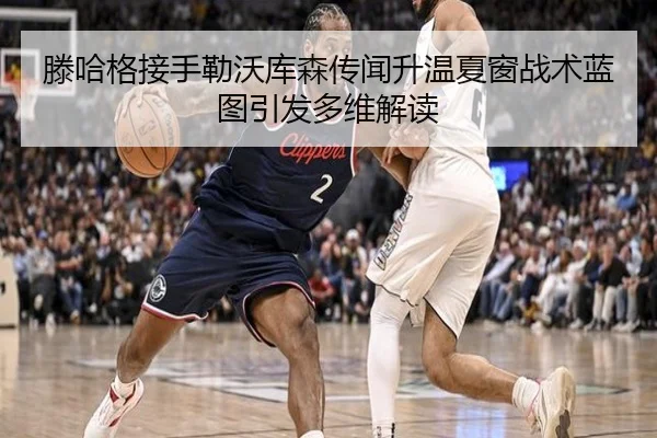 滕哈格接手勒沃库森传闻升温夏窗战术蓝图引发多维解读