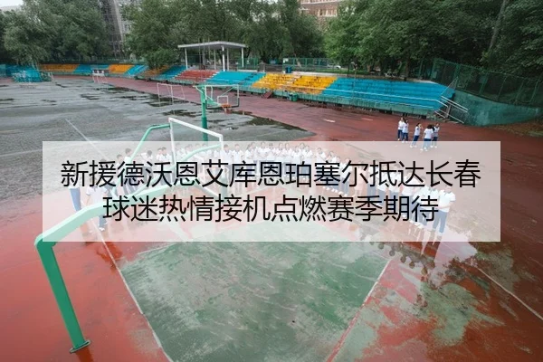 新援德沃恩艾库恩珀塞尔抵达长春 球迷热情接机点燃赛季期待